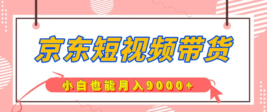 京东短视频带货，小白也能月入9000+附详细教程
